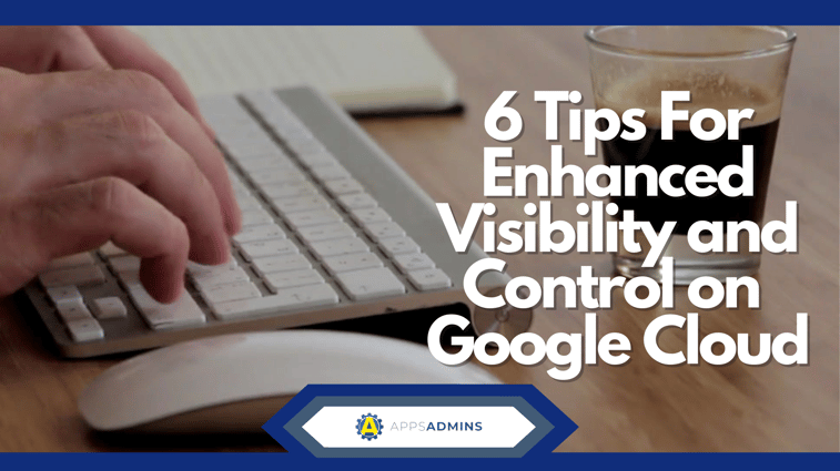 6 Tips For Enhanced Visibility and Control with Google Cloud