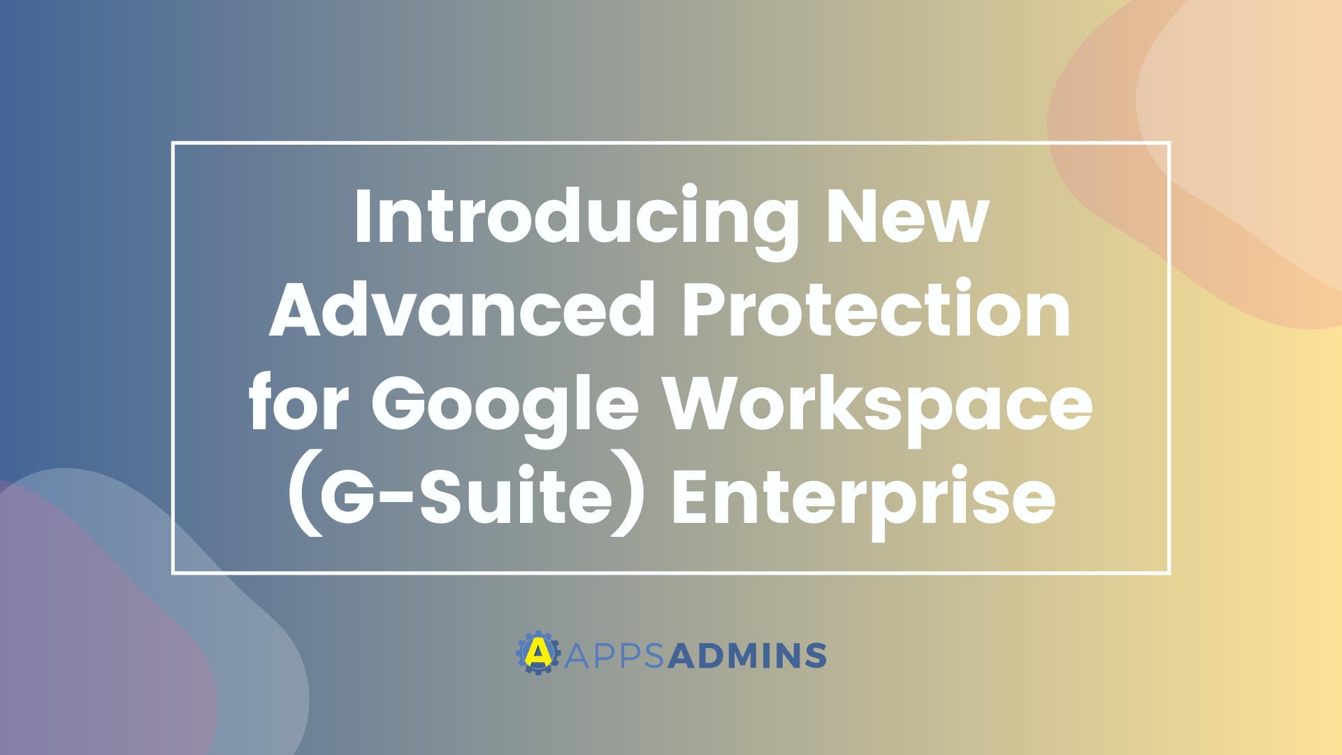 Introducing New Advanced Protection for G-Suite Enterprise